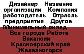 Дизайнер › Название организации ­ Компания-работодатель › Отрасль предприятия ­ Другое › Минимальный оклад ­ 1 - Все города Работа » Вакансии   . Красноярский край,Железногорск г.